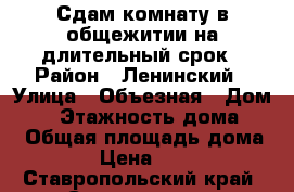 Сдам комнату в общежитии на длительный срок › Район ­ Ленинский › Улица ­ Объезная › Дом ­ 3 › Этажность дома ­ 5 › Общая площадь дома ­ 15 › Цена ­ 5 000 - Ставропольский край, Ставрополь г. Недвижимость » Дома, коттеджи, дачи аренда   . Ставропольский край